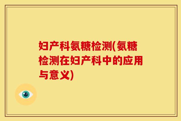 妇产科氨糖检测(氨糖检测在妇产科中的应用与意义) 妇产科氨糖检测(氨糖检测在妇产科中的应用与意义)