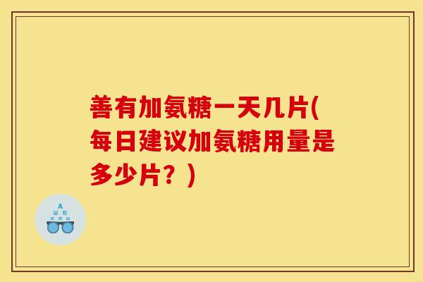 善有加氨糖一天几片(每日建议加氨糖用量是多少片？)