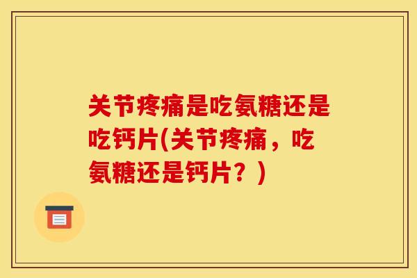 关节是吃氨糖还是吃钙片(关节,吃氨糖还是钙片?) 关节是吃氨糖还是吃钙片(关节,吃氨糖还是钙片?)