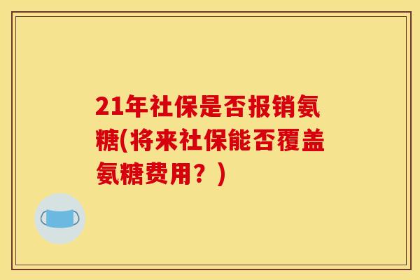 21年社保是否报销氨糖(将来社保能否覆盖氨糖费用?) 21年社保是否报销氨糖(将来社保能否覆盖氨糖费用?)