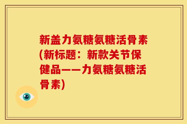 新盖力氨糖氨糖活骨素(新标题：新款关节保健品——力氨糖氨糖活骨素)
