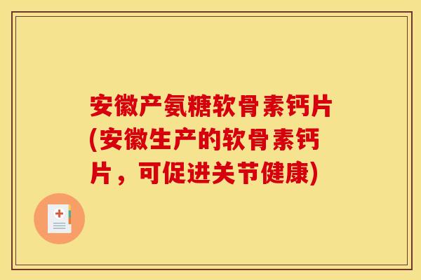 安徽产氨糖软骨素钙片(安徽生产的软骨素钙片，可促进关节健康)