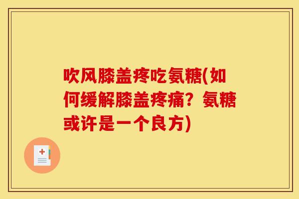 吹风膝盖疼吃氨糖(如何缓解膝盖？氨糖或许是一个良方)