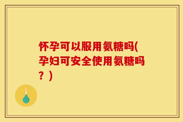 怀孕可以服用氨糖吗(孕妇可安全使用氨糖吗?) 怀孕可以服用氨糖吗(孕妇可安全使用氨糖吗?)