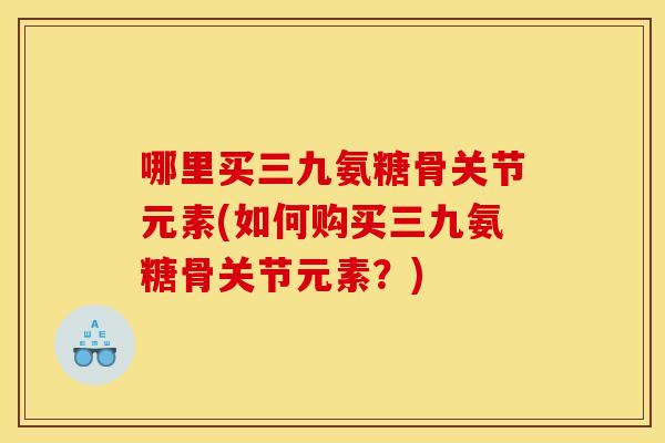 哪里买三九氨糖骨关节元素(如何购买三九氨糖骨关节元素?) 哪里买三九氨糖骨关节元素(如何购买三九氨糖骨关节元素?)