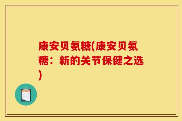 康安贝氨糖(康安贝氨糖:新的关节保健之选) 康安贝氨糖(康安贝氨糖:新的关节保健之选)