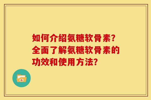 如何介绍氨糖软骨素？全面了解氨糖软骨素的功效和使用方法？