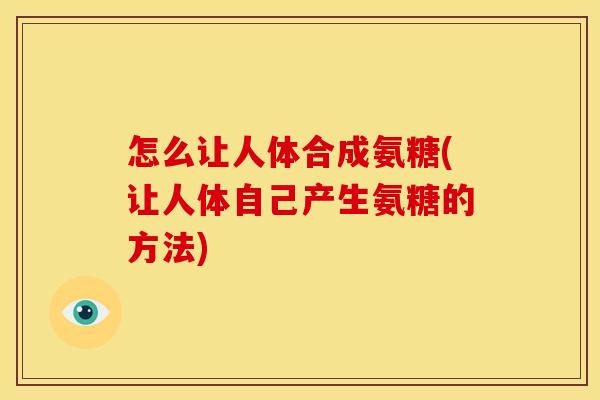 怎么让人体合成氨糖(让人体自己产生氨糖的方法)