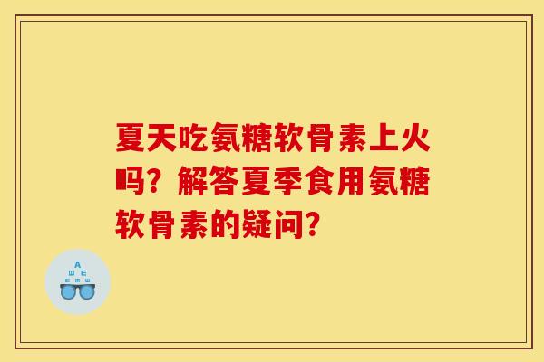 夏天吃氨糖软骨素上火吗？解答夏季食用氨糖软骨素的疑问？