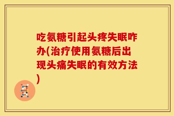 吃氨糖引起头疼咋办(使用氨糖后出现头痛的有效方法) 吃氨糖引起头疼咋办(使用氨糖后出现头痛的有效方法)