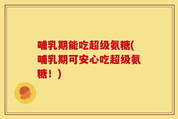 哺乳期能吃超级氨糖(哺乳期可安心吃超级氨糖!) 哺乳期能吃超级氨糖(哺乳期可安心吃超级氨糖!)