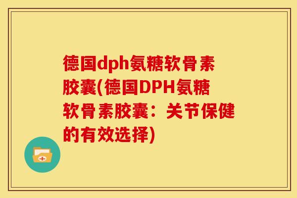 德国dph氨糖软骨素胶囊(德国DPH氨糖软骨素胶囊:关节保健的有效选择) 德国dph氨糖软骨素胶囊(德国DPH氨糖软骨素胶囊:关节保健的有效选择)