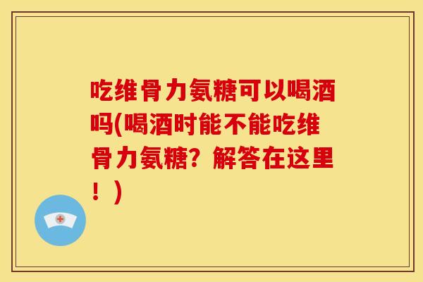 吃维骨力氨糖可以喝酒吗(喝酒时能不能吃维骨力氨糖?解答在这里!) 吃维骨力氨糖可以喝酒吗(喝酒时能不能吃维骨力氨糖?解答在这里!)