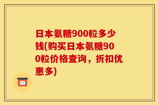日本氨糖900粒多少钱(购买日本氨糖900粒价格查询，折扣优惠多)