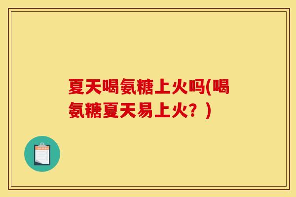 夏天喝氨糖上火吗(喝氨糖夏天易上火?) 夏天喝氨糖上火吗(喝氨糖夏天易上火?)
