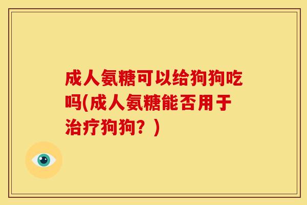 成人氨糖可以给狗狗吃吗(成人氨糖能否用于狗狗？)