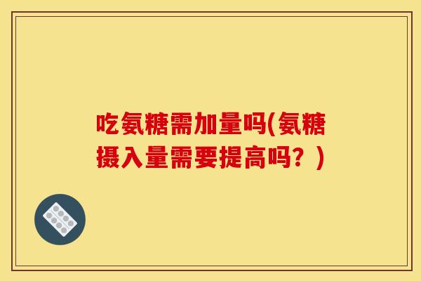吃氨糖需加量吗(氨糖摄入量需要提高吗？)