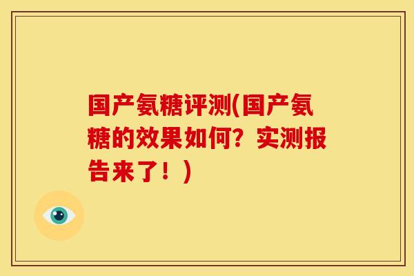 国产氨糖评测(国产氨糖的效果如何?实测报告来了!) 国产氨糖评测(国产氨糖的效果如何?实测报告来了!)
