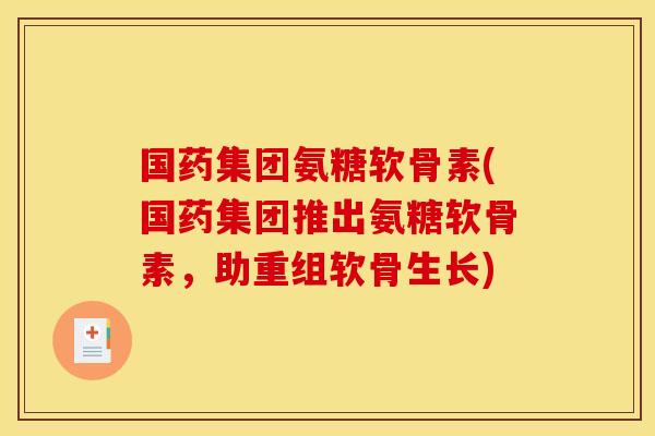 国药集团氨糖软骨素(国药集团推出氨糖软骨素，助重组软骨生长)