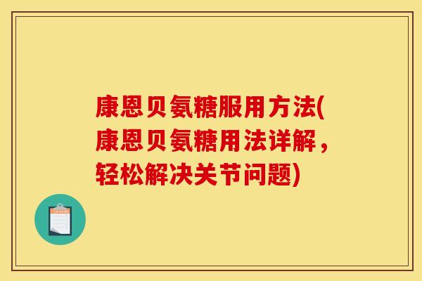 康恩贝氨糖服用方法(康恩贝氨糖用法详解,轻松解决关节问题) 康恩贝氨糖服用方法(康恩贝氨糖用法详解,轻松解决关节问题)