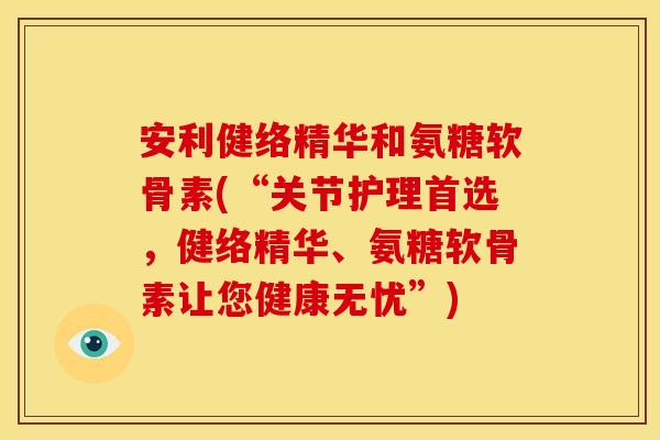 安利健络精华和氨糖软骨素(“关节护理首选,健络精华、氨糖软骨素让您健康无忧”) 安利健络精华和氨糖软骨素(“关节护理首选,健络精华、氨糖软骨素让您健康无忧”)