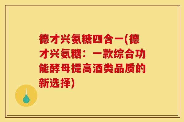 德才兴氨糖四合一(德才兴氨糖:一款综合功能酵母提高酒类品质的新选择) 德才兴氨糖四合一(德才兴氨糖:一款综合功能酵母提高酒类品质的新选择)