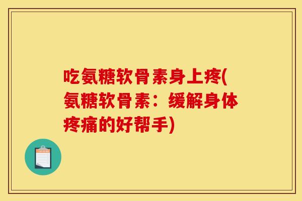 吃氨糖软骨素身上疼(氨糖软骨素:缓解身体的好帮手) 吃氨糖软骨素身上疼(氨糖软骨素:缓解身体的好帮手)