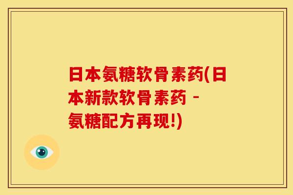 日本氨糖软骨素药(日本新款软骨素药 - 氨糖配方再现!) 日本氨糖软骨素药(日本新款软骨素药 - 氨糖配方再现!)