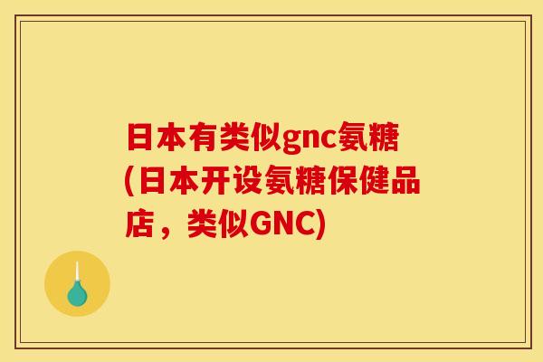 日本有类似gnc氨糖(日本开设氨糖保健品店,类似GNC) 日本有类似gnc氨糖(日本开设氨糖保健品店,类似GNC)