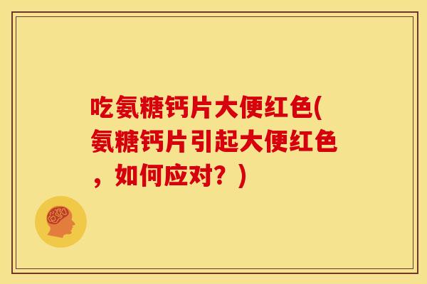 吃氨糖钙片大便红色(氨糖钙片引起大便红色,如何应对?) 吃氨糖钙片大便红色(氨糖钙片引起大便红色,如何应对?)