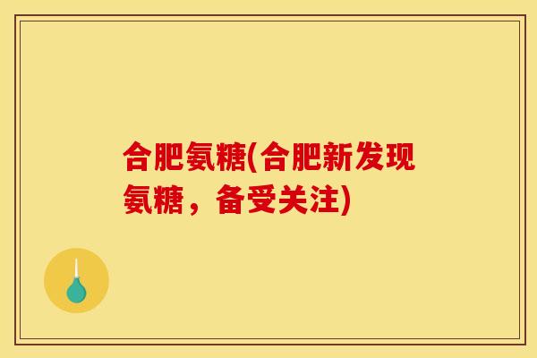 合肥氨糖(合肥新发现氨糖，备受关注)
