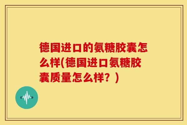 德国进口的氨糖胶囊怎么样(德国进口氨糖胶囊质量怎么样?) 德国进口的氨糖胶囊怎么样(德国进口氨糖胶囊质量怎么样?)