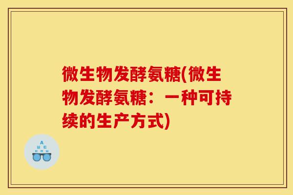微生物发酵氨糖(微生物发酵氨糖:一种可持续的生产方式) 微生物发酵氨糖(微生物发酵氨糖:一种可持续的生产方式)