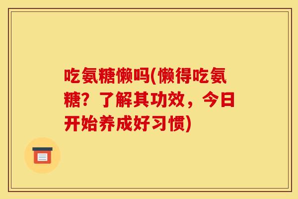 吃氨糖懒吗(懒得吃氨糖？了解其功效，今日开始养成好习惯)