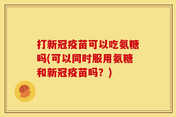 打新冠疫苗可以吃氨糖吗(可以同时服用氨糖和新冠疫苗吗?) 打新冠疫苗可以吃氨糖吗(可以同时服用氨糖和新冠疫苗吗?)