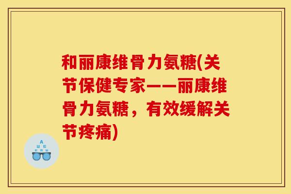 和丽康维骨力氨糖(关节保健专家——丽康维骨力氨糖,有效缓解关节) 和丽康维骨力氨糖(关节保健专家——丽康维骨力氨糖,有效缓解关节)
