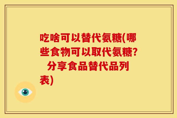 吃啥可以替代氨糖(哪些食物可以取代氨糖? 分享食品替代品列表) 吃啥可以替代氨糖(哪些食物可以取代氨糖? 分享食品替代品列表)