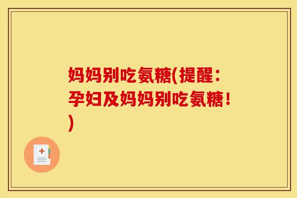 妈妈别吃氨糖(提醒：孕妇及妈妈别吃氨糖！)