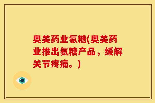 奥美药业氨糖(奥美药业推出氨糖产品，缓解关节。)