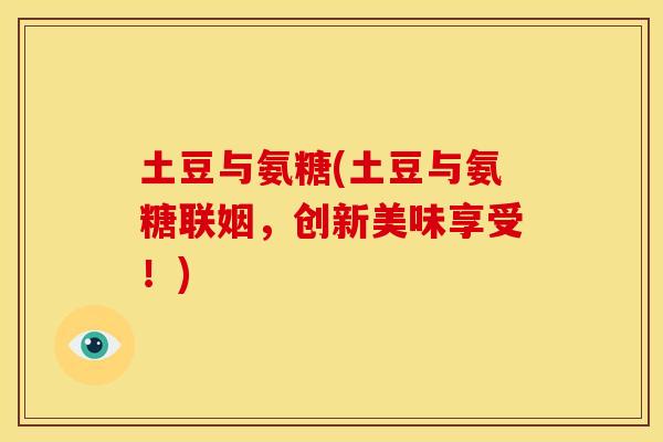 土豆与氨糖(土豆与氨糖联姻,创新美味享受!) 土豆与氨糖(土豆与氨糖联姻,创新美味享受!)