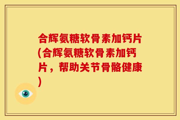 合辉氨糖软骨素加钙片(合辉氨糖软骨素加钙片,帮助关节骨骼健康) 合辉氨糖软骨素加钙片(合辉氨糖软骨素加钙片,帮助关节骨骼健康)