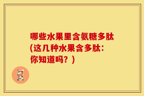 哪些水果里含氨糖多肽(这几种水果含多肽：你知道吗？)