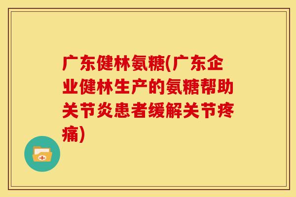 广东健林氨糖(广东企业健林生产的氨糖帮助患者缓解关节) 广东健林氨糖(广东企业健林生产的氨糖帮助患者缓解关节)