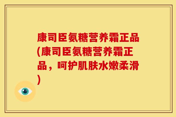 康司臣氨糖营养霜正品(康司臣氨糖营养霜正品，呵护水嫩柔滑)