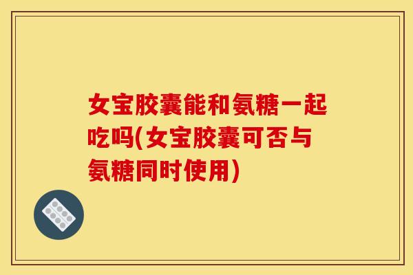 女宝胶囊能和氨糖一起吃吗(女宝胶囊可否与氨糖同时使用) 女宝胶囊能和氨糖一起吃吗(女宝胶囊可否与氨糖同时使用)