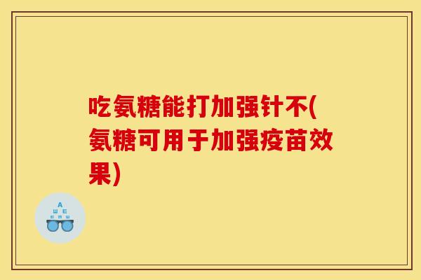 吃氨糖能打加强针不(氨糖可用于加强疫苗效果) 吃氨糖能打加强针不(氨糖可用于加强疫苗效果)