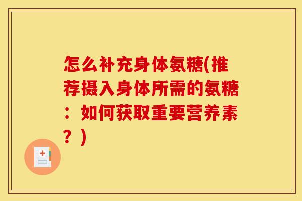 怎么补充身体氨糖(推荐摄入身体所需的氨糖:如何获取重要营养素?) 怎么补充身体氨糖(推荐摄入身体所需的氨糖:如何获取重要营养素?)