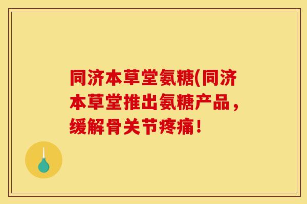 同济本草堂氨糖(同济本草堂推出氨糖产品,缓解骨关节! 同济本草堂氨糖(同济本草堂推出氨糖产品,缓解骨关节!