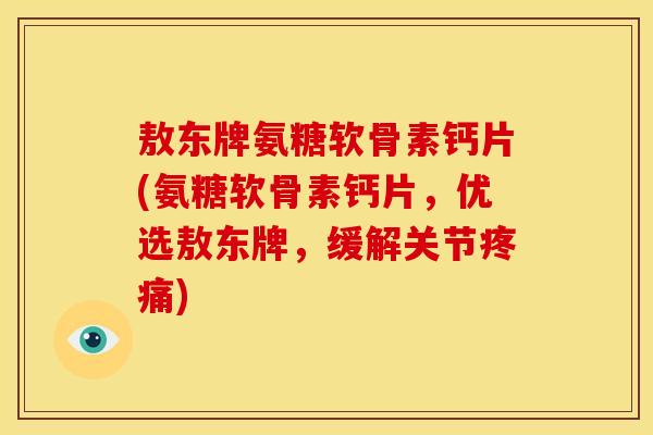 敖东牌氨糖软骨素钙片(氨糖软骨素钙片,优选敖东牌,缓解关节) 敖东牌氨糖软骨素钙片(氨糖软骨素钙片,优选敖东牌,缓解关节)