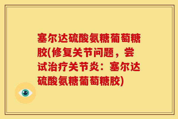 塞尔达硫酸氨糖葡萄糖胶(修复关节问题，尝试：塞尔达硫酸氨糖葡萄糖胶)